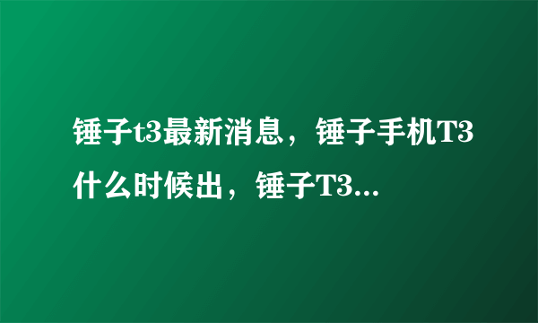 锤子t3最新消息，锤子手机T3什么时候出，锤子T3最新消息