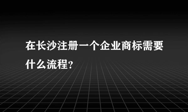 在长沙注册一个企业商标需要什么流程？