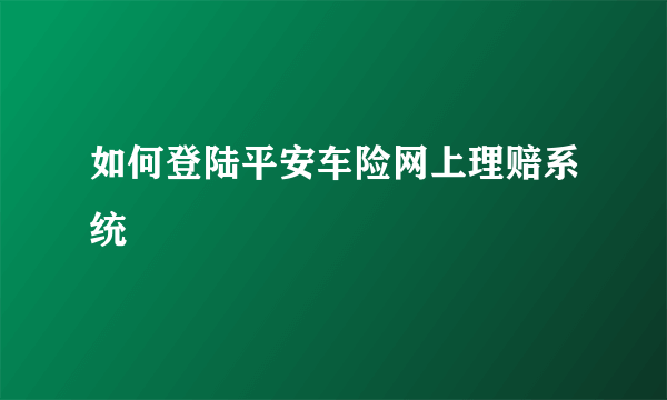 如何登陆平安车险网上理赔系统