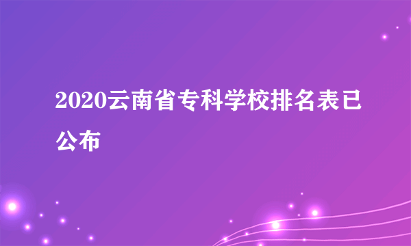 2020云南省专科学校排名表已公布