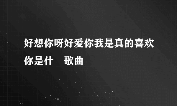 好想你呀好爱你我是真的喜欢你是什麼歌曲