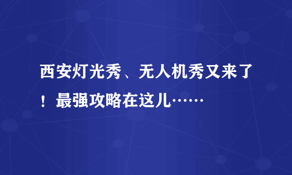 西安灯光秀、无人机秀又来了！最强攻略在这儿……