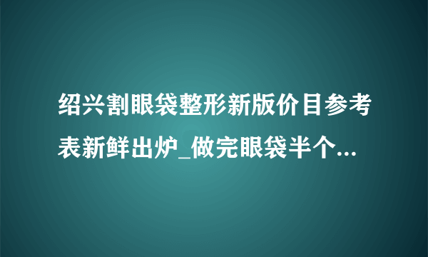 绍兴割眼袋整形新版价目参考表新鲜出炉_做完眼袋半个多月了，下眼皮皮肤下有血丝能消吗