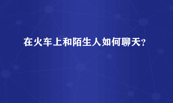 在火车上和陌生人如何聊天？