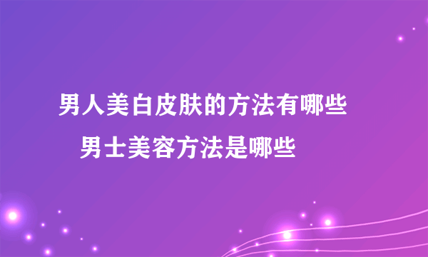 男人美白皮肤的方法有哪些       男士美容方法是哪些