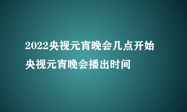 2022央视元宵晚会几点开始 央视元宵晚会播出时间