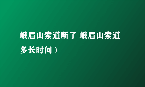 峨眉山索道断了 峨眉山索道多长时间）