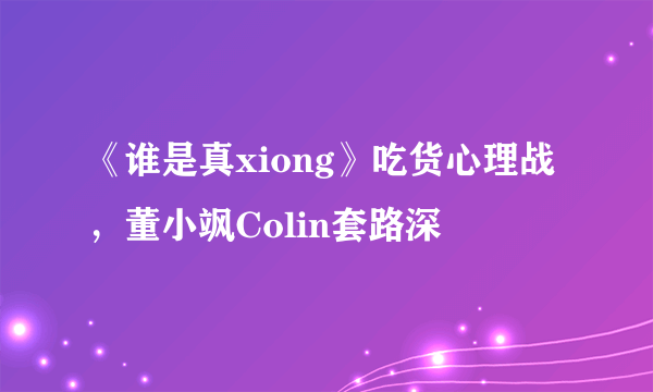 《谁是真xiong》吃货心理战，董小飒Colin套路深