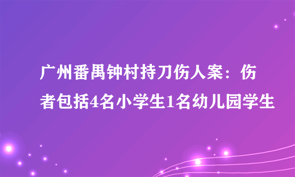 广州番禺钟村持刀伤人案：伤者包括4名小学生1名幼儿园学生