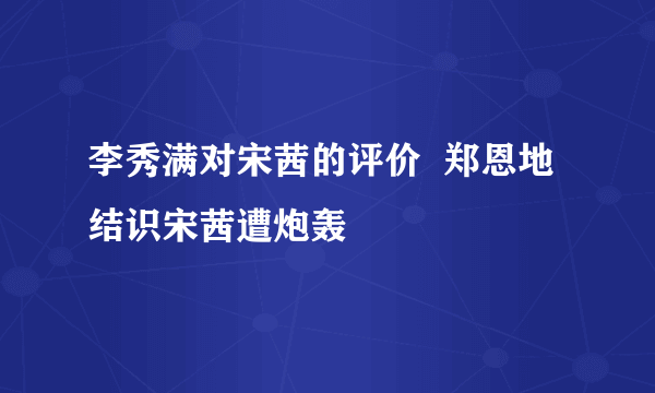 李秀满对宋茜的评价  郑恩地结识宋茜遭炮轰