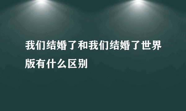 我们结婚了和我们结婚了世界版有什么区别