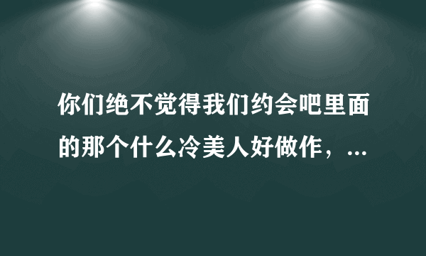 你们绝不觉得我们约会吧里面的那个什么冷美人好做作，很让人讨厌啊，这种人报名参加节目是干神马啊？