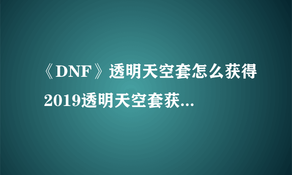 《DNF》透明天空套怎么获得 2019透明天空套获得方法分享