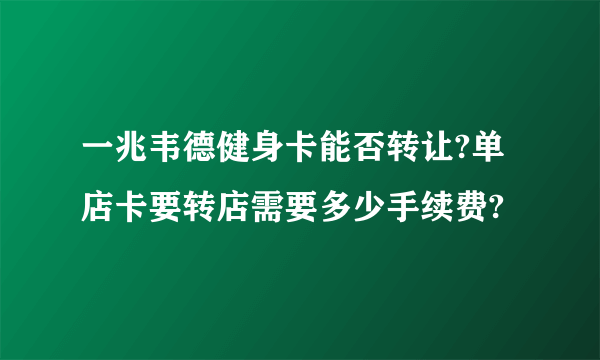 一兆韦德健身卡能否转让?单店卡要转店需要多少手续费?