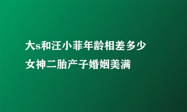 大s和汪小菲年龄相差多少   女神二胎产子婚姻美满