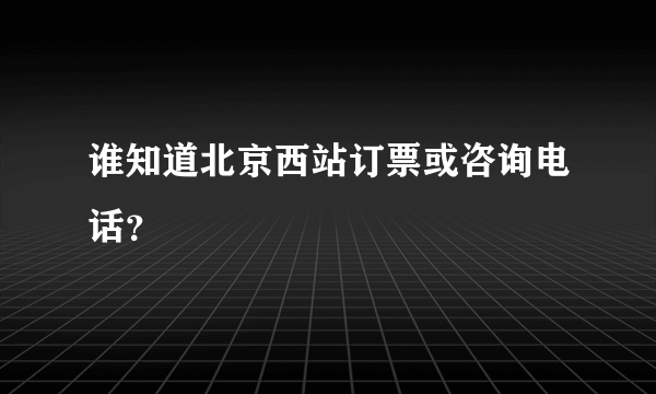 谁知道北京西站订票或咨询电话？