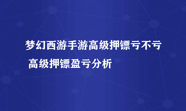 梦幻西游手游高级押镖亏不亏 高级押镖盈亏分析