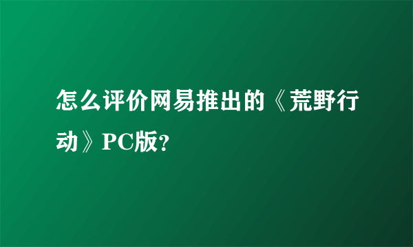 怎么评价网易推出的《荒野行动》PC版？