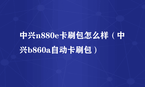 中兴n880e卡刷包怎么样（中兴b860a自动卡刷包）