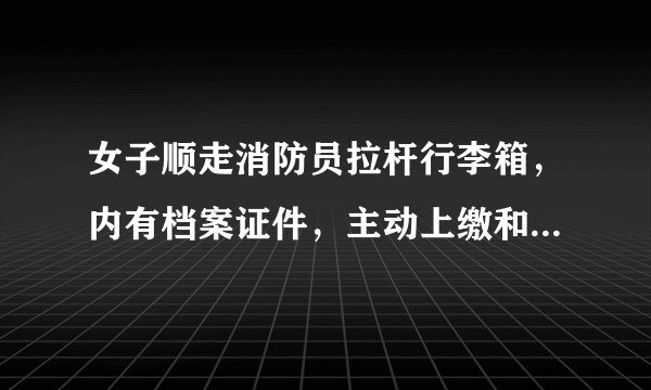 女子顺走消防员拉杆行李箱，内有档案证件，主动上缴和被追缴，处理会有不同吗？