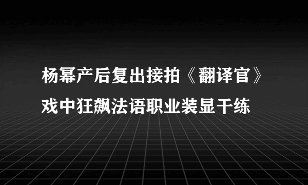 杨幂产后复出接拍《翻译官》戏中狂飙法语职业装显干练