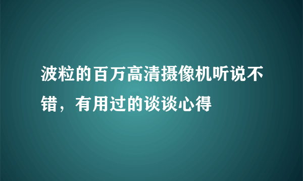 波粒的百万高清摄像机听说不错，有用过的谈谈心得