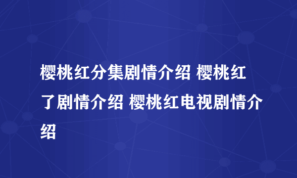 樱桃红分集剧情介绍 樱桃红了剧情介绍 樱桃红电视剧情介绍