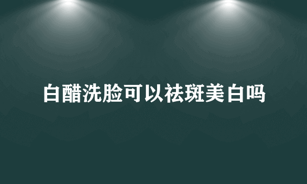 白醋洗脸可以祛斑美白吗