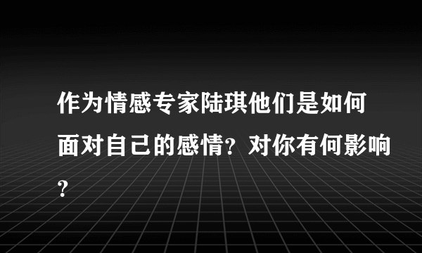 作为情感专家陆琪他们是如何面对自己的感情？对你有何影响？