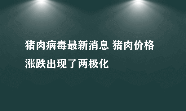 猪肉病毒最新消息 猪肉价格涨跌出现了两极化