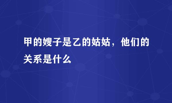 甲的嫂子是乙的姑姑，他们的关系是什么