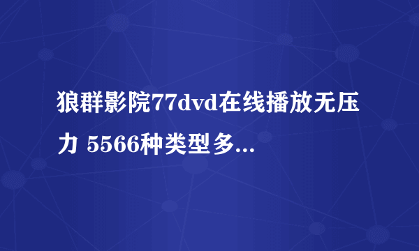 狼群影院77dvd在线播放无压力 5566种类型多到超乎你的想象