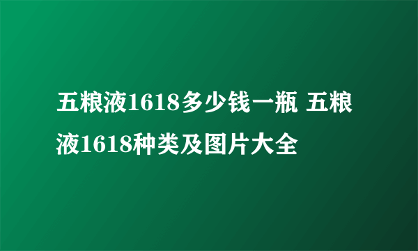 五粮液1618多少钱一瓶 五粮液1618种类及图片大全