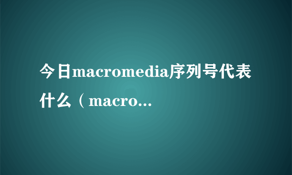 今日macromedia序列号代表什么（macromedia序列号）