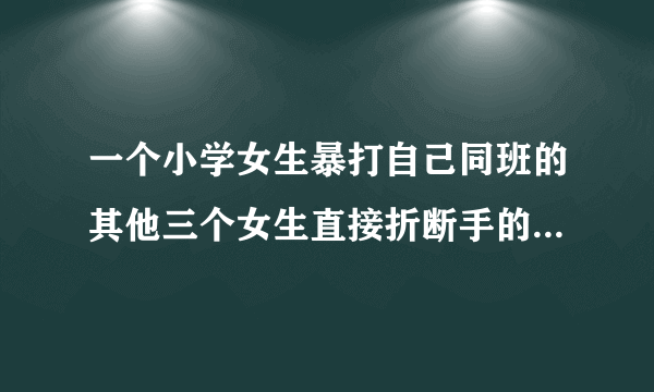 一个小学女生暴打自己同班的其他三个女生直接折断手的是什么动漫