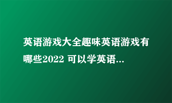 英语游戏大全趣味英语游戏有哪些2022 可以学英语的游戏下载合集