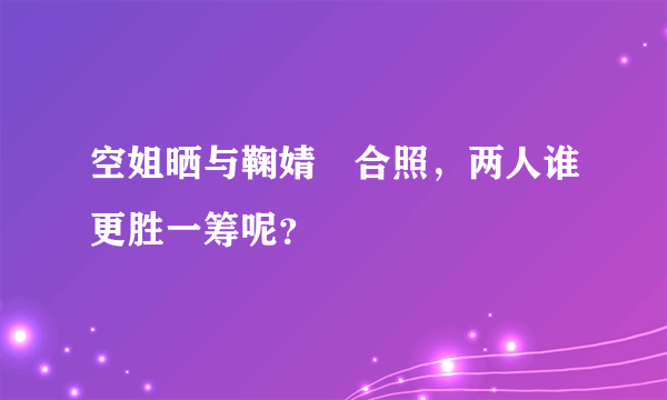 空姐晒与鞠婧祎合照，两人谁更胜一筹呢？