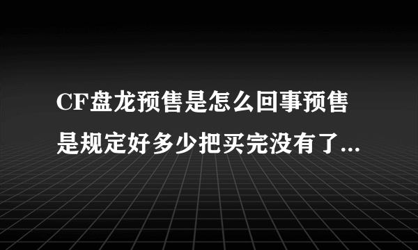 CF盘龙预售是怎么回事预售是规定好多少把买完没有了吗能买到吗预售多钱？