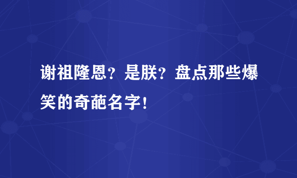 谢祖隆恩？是朕？盘点那些爆笑的奇葩名字！