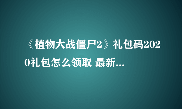 《植物大战僵尸2》礼包码2020礼包怎么领取 最新礼包礼包码大全