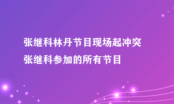 张继科林丹节目现场起冲突 张继科参加的所有节目