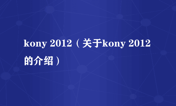 kony 2012（关于kony 2012的介绍）