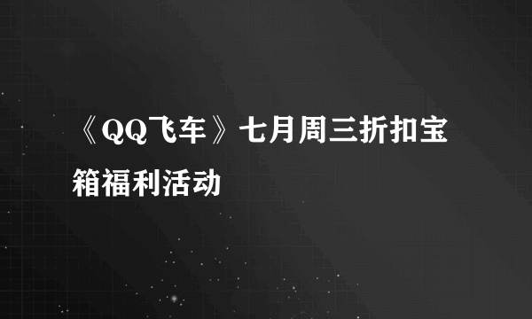 《QQ飞车》七月周三折扣宝箱福利活动