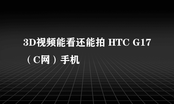 3D视频能看还能拍 HTC G17（C网）手机