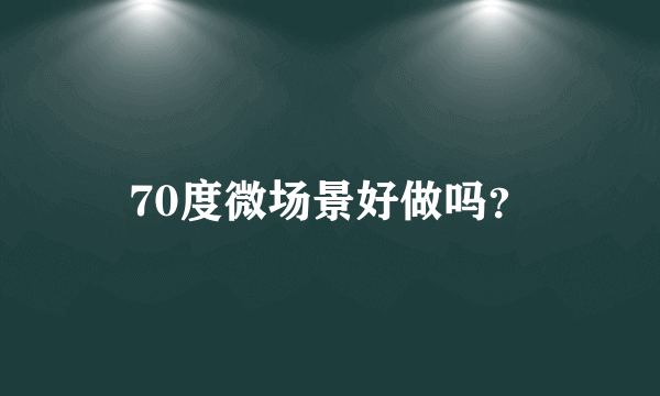 70度微场景好做吗？