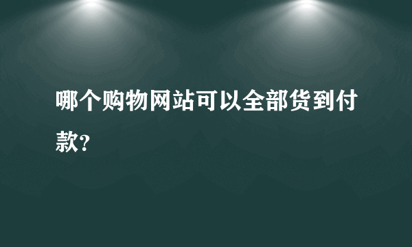 哪个购物网站可以全部货到付款？