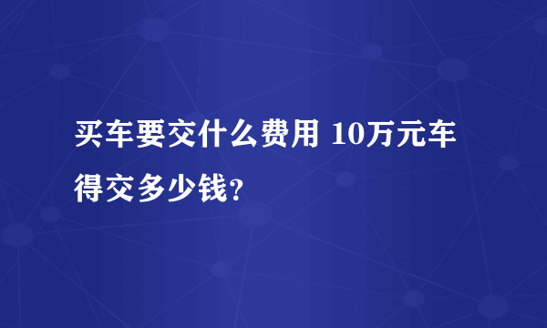 买车要交什么费用 10万元车得交多少钱？