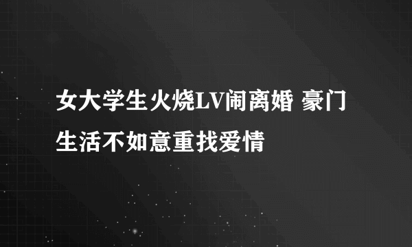 女大学生火烧LV闹离婚 豪门生活不如意重找爱情