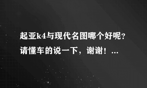 起亚k4与现代名图哪个好呢？请懂车的说一下，谢谢！（车型在15万左右，车托滚出）