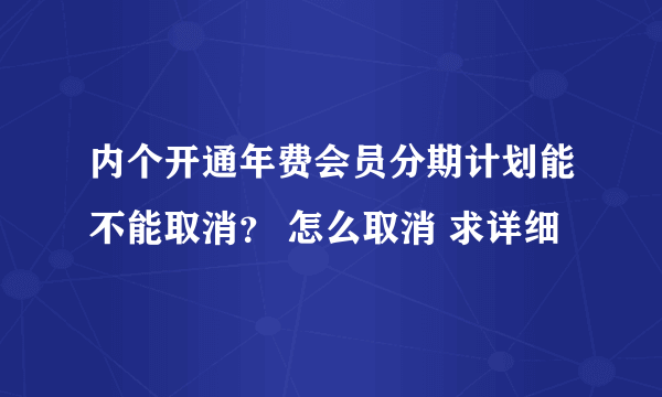 内个开通年费会员分期计划能不能取消？ 怎么取消 求详细